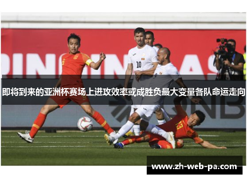 即将到来的亚洲杯赛场上进攻效率或成胜负最大变量各队命运走向