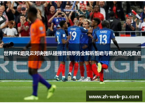 世界杯E组风云对决强队碰撞晋级形势全解析前瞻与看点焦点战盘点