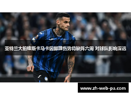 亚特兰大前锋斯卡马卡因脚踝伤势将缺阵六周 对球队影响深远 亚特兰大前锋斯卡马卡因脚踝伤势将缺阵六周 对球队影响深远