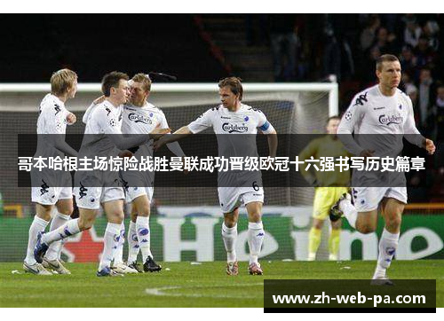 哥本哈根主场惊险战胜曼联成功晋级欧冠十六强书写历史篇章