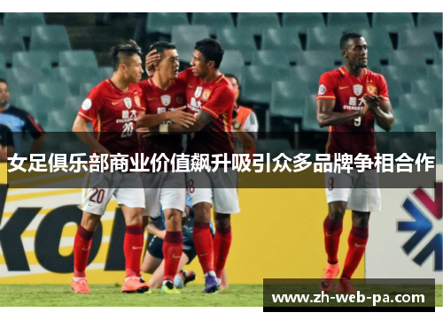 女足俱乐部商业价值飙升吸引众多品牌争相合作