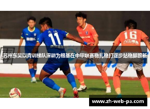 苏州东吴以青训梯队深耕为根基在中甲联赛稳扎稳打逐步站稳脚跟新 苏州东吴以青训梯队深耕为根基在中甲联赛稳扎稳打逐步站稳脚跟新