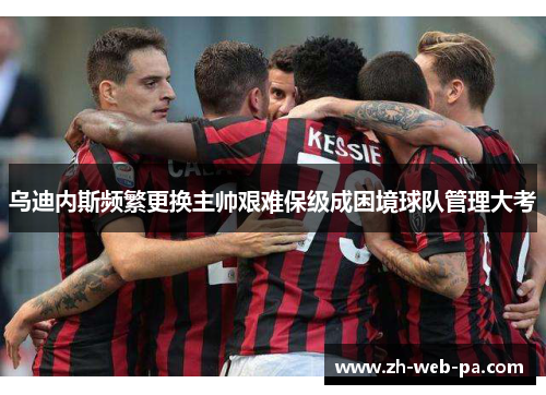 乌迪内斯频繁更换主帅艰难保级成困境球队管理大考 乌迪内斯频繁更换主帅艰难保级成困境球队管理大考