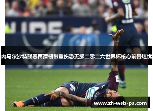 内马尔沙特联赛再遭韧带重伤恐无缘二零二六世界杯核心前景堪忧