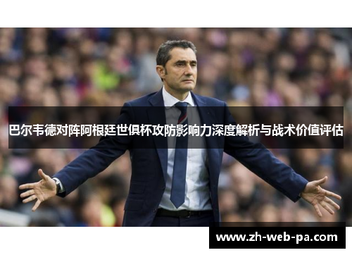 巴尔韦德对阵阿根廷世俱杯攻防影响力深度解析与战术价值评估
