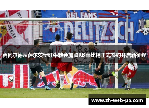 赛瓦尔德从萨尔茨堡红牛转会加盟RB莱比锡正式签约开启新征程