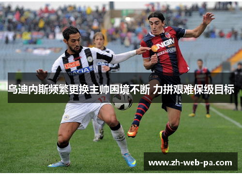 乌迪内斯频繁更换主帅困境不断 力拼艰难保级目标 乌迪内斯频繁更换主帅困境不断 力拼艰难保级目标