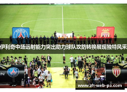 伊利奇中场远射能力突出助力球队攻防转换展现独特风采 伊利奇中场远射能力突出助力球队攻防转换展现独特风采
