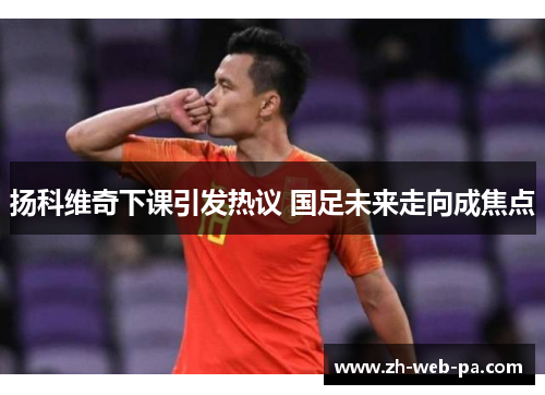 扬科维奇下课引发热议 国足未来走向成焦点