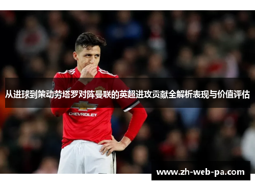 从进球到策动劳塔罗对阵曼联的英超进攻贡献全解析表现与价值评估