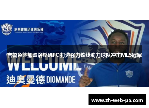 吉鲁免签加盟洛杉矶FC 打造强力锋线助力球队冲击MLS冠军