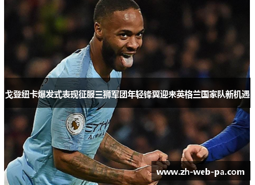 戈登纽卡爆发式表现征服三狮军团年轻锋翼迎来英格兰国家队新机遇 戈登纽卡爆发式表现征服三狮军团年轻锋翼迎来英格兰国家队新机遇